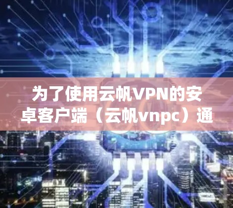 为了使用云帆VPN的安卓客户端（云帆vnpc）通过手机翻墙连接到云帆的服务器，按照以下步骤操作