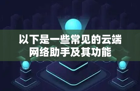 以下是一些常见的云端网络助手及其功能
