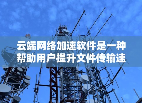 云端网络加速软件是一种帮助用户提升文件传输速度和存储效率的工具，广泛应用于本地电脑和移动设备上。它通过自动处理文件大小、格式等问题，提升上传和下载效率。以下是详细的使用步骤和注意事项