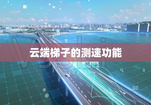 云端梯子的测速功能 云端梯子的测速功能