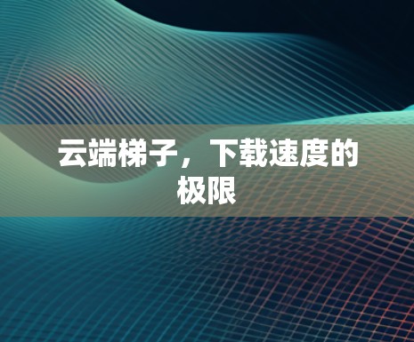 云端梯子，下载速度的极限