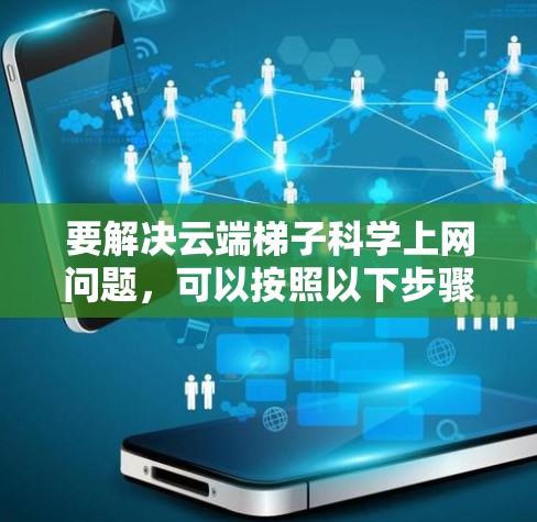 要解决云端梯子科学上网问题，可以按照以下步骤进行