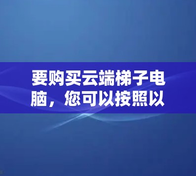 要购买云端梯子电脑，您可以按照以下步骤进行