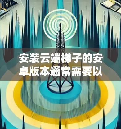 安装云端梯子的安卓版本通常需要以下步骤