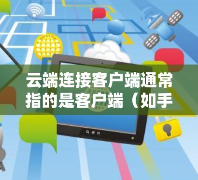 云端连接客户端通常指的是客户端（如手机、电脑等）通过某种方式连接到云端服务器或服务，以实现数据、应用或功能的远程访问、管理或控制。以下是关于这个概念的一些关键点和步骤