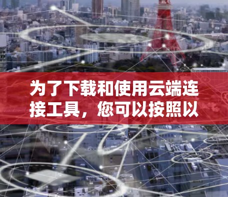 为了下载和使用云端连接工具，您可以按照以下步骤进行