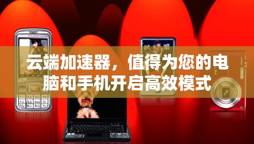 云端加速器，值得为您的电脑和手机开启高效模式