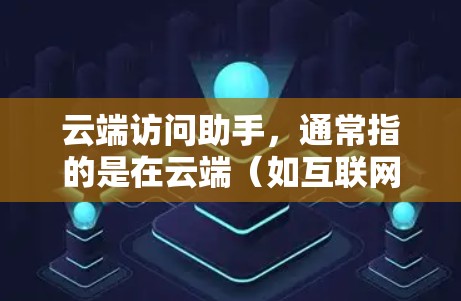 云端访问助手，通常指的是在云端（如互联网、云存储、云服务器等）上实现访问控制和权限管理的工具。它能够帮助用户或组织管理用户或资源在云端的访问权限，确保数据的安全性、合规性和隐私保护