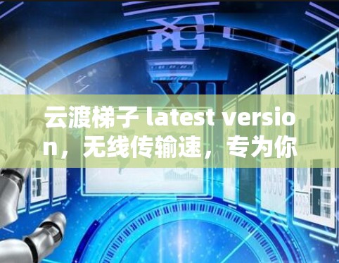云渡梯子 latest version，无线传输速，专为你的场景设计