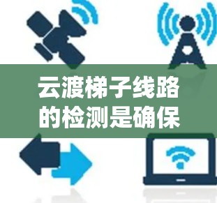 云渡梯子线路的检测是确保电力和通信系统正常运行的重要步骤。以下是对云渡梯子线路检测的详细分析