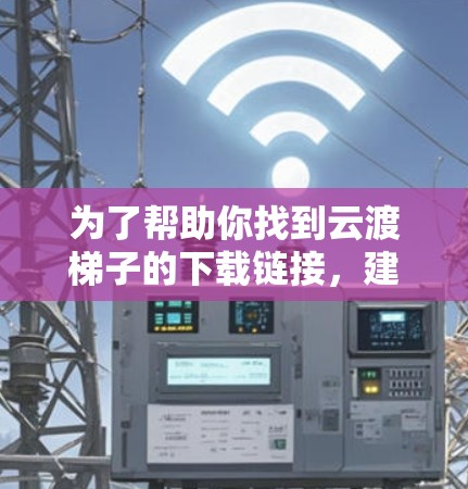 为了帮助你找到云渡梯子的下载链接，建议按照以下步骤操作