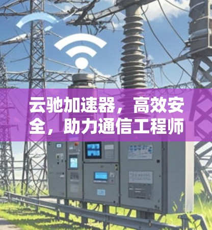 云驰加速器，高效安全，助力通信工程师轻松提升网络性能
