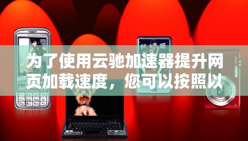 为了使用云驰加速器提升网页加载速度，您可以按照以下步骤操作