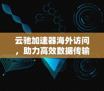 云驰加速器海外访问，助力高效数据传输