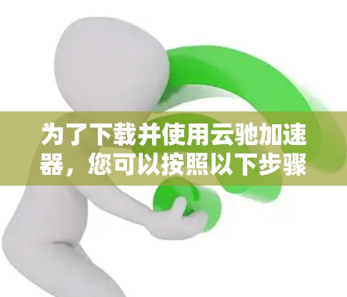 为了下载并使用云驰加速器，您可以按照以下步骤操作