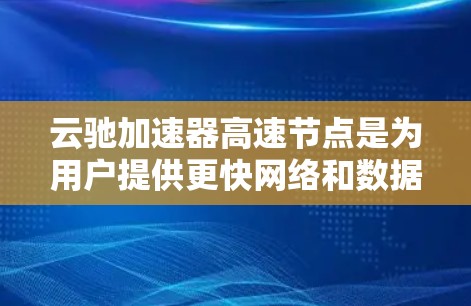云驰加速器高速节点是为用户提供更快网络和数据传输的解决方案，尤其适用于需要快速连接的场景。以下是对该技术的详细分析和建议