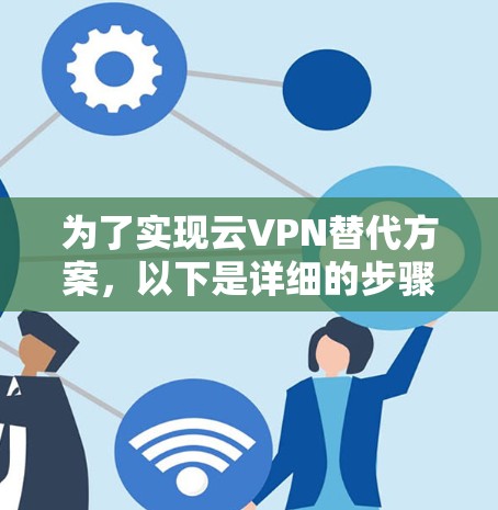 为了实现云VPN替代方案，以下是详细的步骤建议
