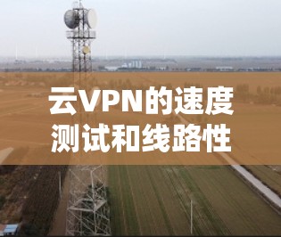云VPN的速度测试和线路性能排行是一个重要的问题，因为VPN的速度直接影响用户体验。以下是关于云VPN速度测试的一些通用方法和注意事项