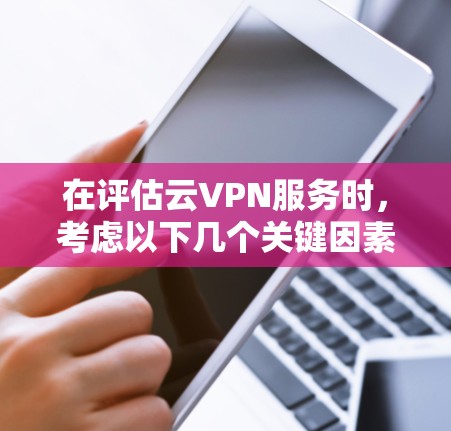 在评估云VPN服务时,考虑以下几个关键因素 在评估云VPN服务时,考虑以下几个关键因素