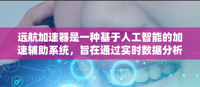 远航加速器是一种基于人工智能的加速辅助系统，旨在通过实时数据分析和优化，提升车辆的加速性能。以下是对其工作的详细介绍