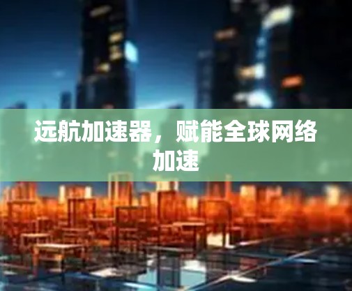 远航加速器，赋能全球网络加速
