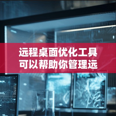 远程桌面优化工具可以帮助你管理远程桌面连接，优化配置，确保安全等。以下是一个结构化的指南，供你参考