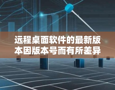 远程桌面软件的最新版本因版本号而有所差异，但以下是一些常见的远程桌面软件（RTP）的最新版本及其特点