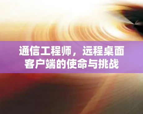 通信工程师，远程桌面客户端的使命与挑战