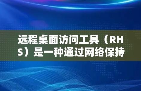 远程桌面访问工具（RHS）是一种通过网络保持与他人或设备之间的连接能力，广泛应用于远程办公和多设备管理。以下是对远程桌面访问工具的详细总结和学习步骤