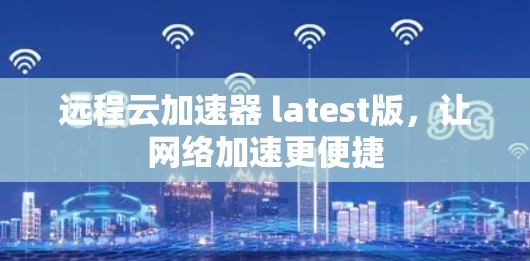 远程云加速器 latest版，让网络加速更便捷