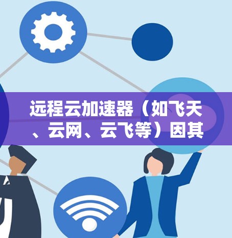 远程云加速器（如飞天、云网、云飞等）因其支持在线加速，通常需要在线或通过网络加速。为了优化远程云加速器的网络性能，可以按照以下步骤进行