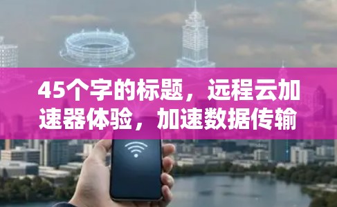 45个字的标题，远程云加速器体验，加速数据传输，提升通信效率