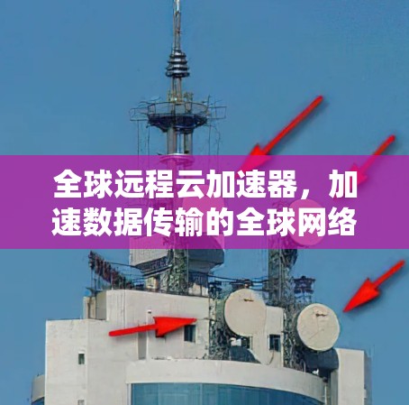 全球远程云加速器，加速数据传输的全球网络新解决方案