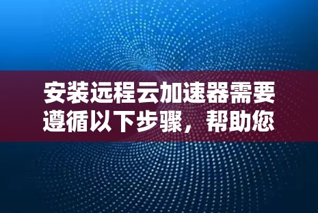 安装远程云加速器需要遵循以下步骤，帮助您顺利进行
