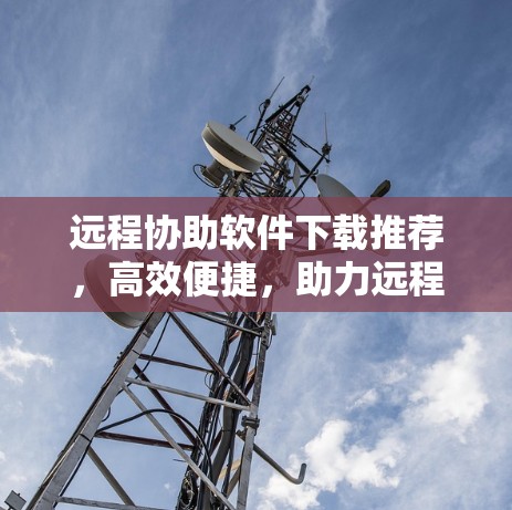远程协助软件下载推荐，高效便捷，助力远程办公