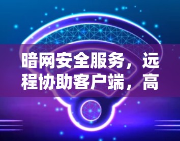 暗网安全服务，远程协助客户端，高效安全的远程协助解决方案