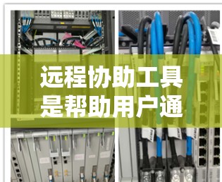 远程协助工具是帮助用户通过网络或其他方式与支持人员联系的工具，涵盖了多种服务类型。以下是一些常见的远程协助工具及其特点，帮助用户选择适合的工具