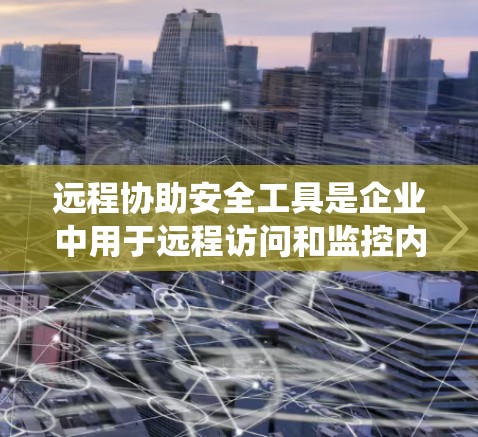 远程协助安全工具是企业中用于远程访问和监控内部安全系统的工具，旨在通过网络实时监控和检查设备，以减少人为错误并提高安全性。以下是关于远程协助安全工具的详细分析
