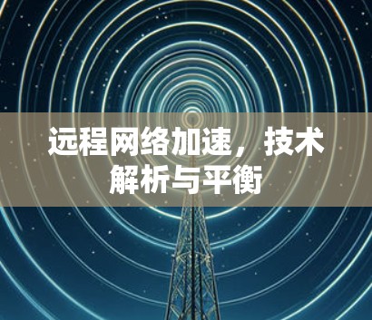 远程网络加速，技术解析与平衡