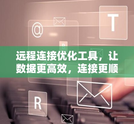 远程连接优化工具，让数据更高效，连接更顺畅
