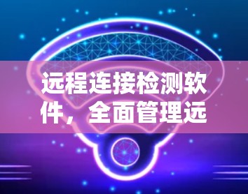远程连接检测软件，全面管理远程设备，保障安全与稳定