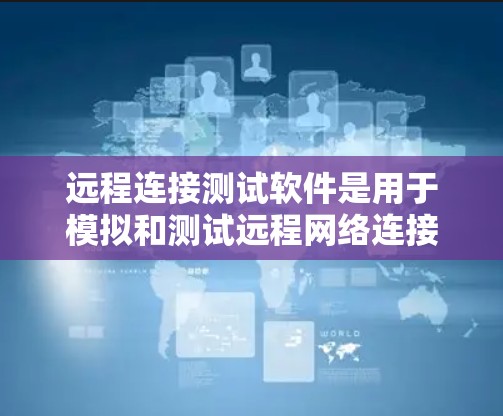 远程连接测试软件是用于模拟和测试远程网络连接的工具，帮助测试团队评估测试工具在不同环境下的表现。以下是一些常用的远程连接测试软件及其特点