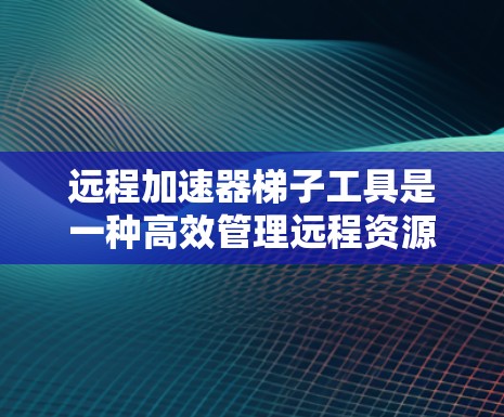 远程加速器梯子工具是一种高效管理远程资源的工具，帮助用户快速加速本地文件和下载资源到目标服务器，从而减少资源消耗。以下是该工具的详细概述