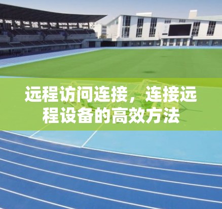 远程访问连接，连接远程设备的高效方法