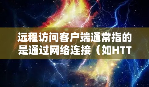 远程访问客户端通常指的是通过网络连接（如HTTP、HTTPS）来访问客户端服务器，用于接收请求并发送响应。客户端服务器负责处理客户端的请求，而客户端则接收这些请求并返回响应