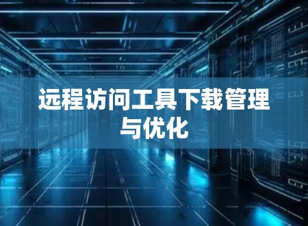 远程访问工具下载管理与优化