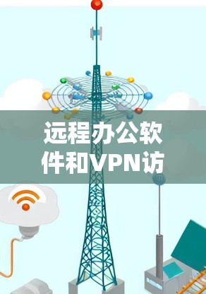 远程办公软件和VPN访问工具是现代远程工作和访问的重要工具，能够帮助用户高效完成多种任务。以下是推荐的远程办公软件和VPN访问工具，供您参考