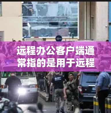 远程办公客户端通常指的是用于远程办公的客户端软件，这些客户端支持多种办公软件和工具的运行，如聊天应用、文件存储、协作工具等。以下是远程办公客户端的常见类型及其特点