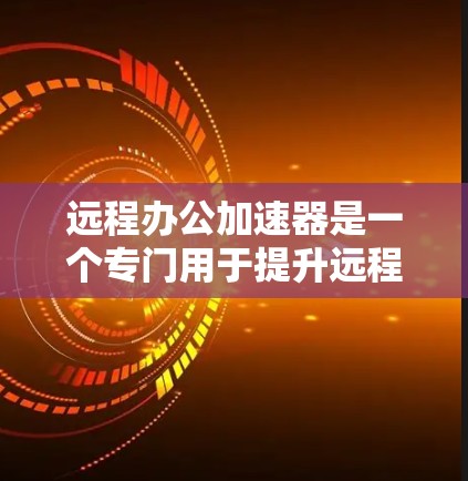 远程办公加速器是一个专门用于提升远程办公环境性能的工具。它通过优化网络速度、减少延迟和提高连接稳定性，帮助用户更好地完成工作任务。以下是一些常见的远程办公加速器类型及其特点