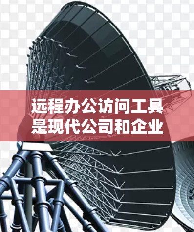 远程办公访问工具是现代公司和企业为了提高灵活性和效率而开发的工具，广泛应用于企业内部和外部网络。以下是针对远程办公访问工具的详细分类和推荐